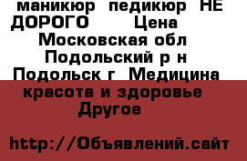 маникюр, педикюр, НЕ ДОРОГО!!!! › Цена ­ 300 - Московская обл., Подольский р-н, Подольск г. Медицина, красота и здоровье » Другое   